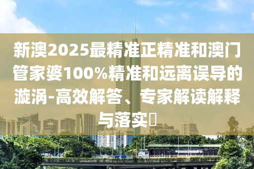 新澳2025最精准正精准和澳门管家婆100%精准和远离误导的漩涡-高效解答、专家解读解释与落实​